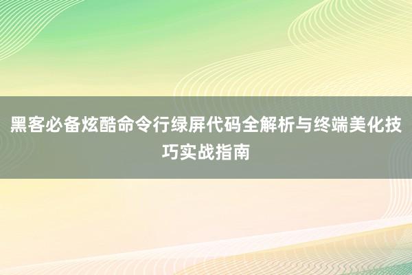 黑客必备炫酷命令行绿屏代码全解析与终端美化技巧实战指南